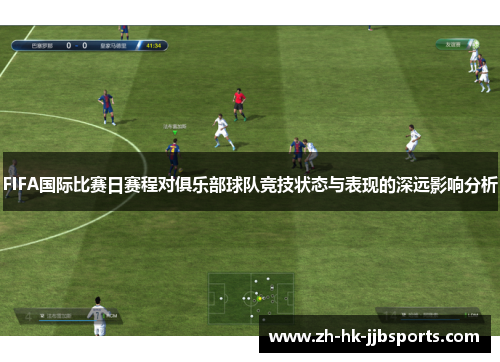 FIFA国际比赛日赛程对俱乐部球队竞技状态与表现的深远影响分析