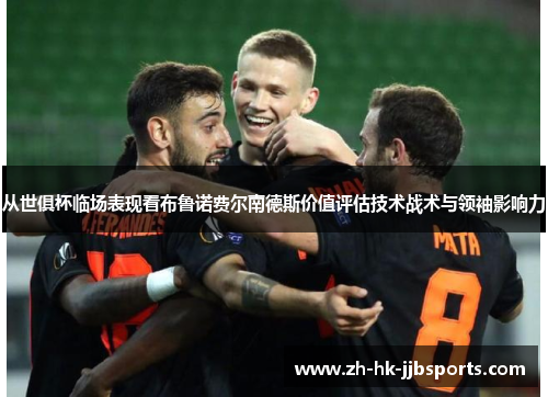 从世俱杯临场表现看布鲁诺费尔南德斯价值评估技术战术与领袖影响力 从世俱杯临场表现看布鲁诺费尔南德斯价值评估技术战术与领袖影响力