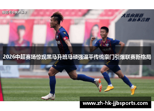 2026中超赛场惊现黑马升班马顽强逼平传统豪门引爆联赛新格局