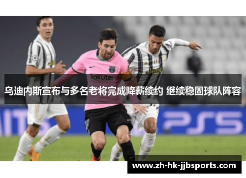 乌迪内斯宣布与多名老将完成降薪续约 继续稳固球队阵容 乌迪内斯宣布与多名老将完成降薪续约 继续稳固球队阵容