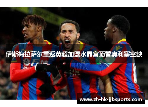 伊斯梅拉萨尔重返英超加盟水晶宫顶替奥利塞空缺 伊斯梅拉萨尔重返英超加盟水晶宫顶替奥利塞空缺