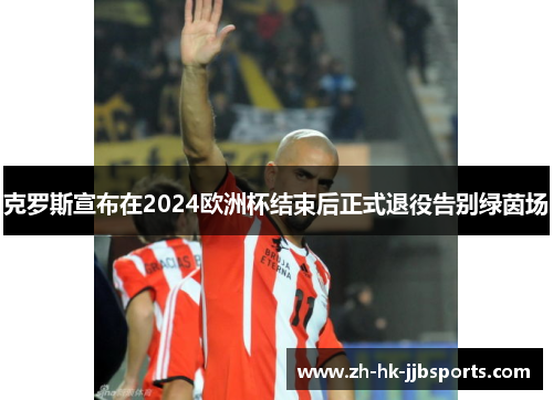 克罗斯宣布在2024欧洲杯结束后正式退役告别绿茵场 克罗斯宣布在2024欧洲杯结束后正式退役告别绿茵场