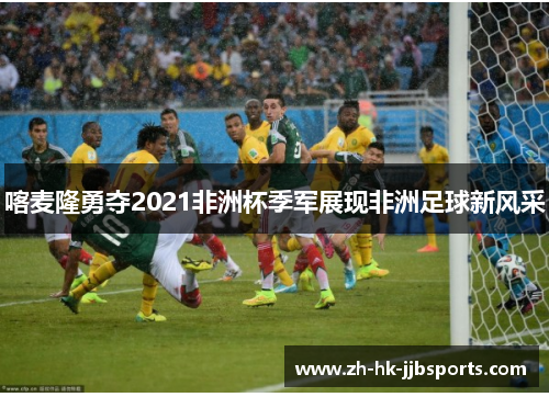 喀麦隆勇夺2021非洲杯季军展现非洲足球新风采