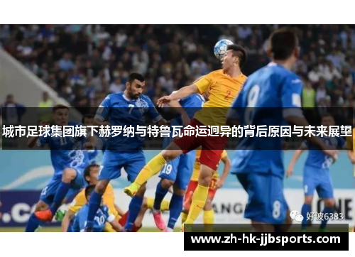 城市足球集团旗下赫罗纳与特鲁瓦命运迥异的背后原因与未来展望