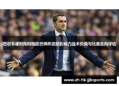 巴尔韦德对阵阿根廷世俱杯攻防影响力战术价值与比赛走向评估 巴尔韦德对阵阿根廷世俱杯攻防影响力战术价值与比赛走向评估