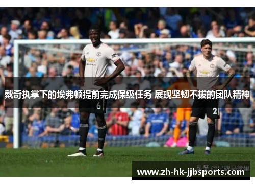 戴奇执掌下的埃弗顿提前完成保级任务 展现坚韧不拔的团队精神