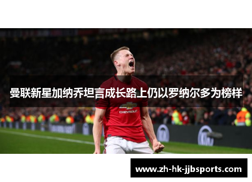 曼联新星加纳乔坦言成长路上仍以罗纳尔多为榜样