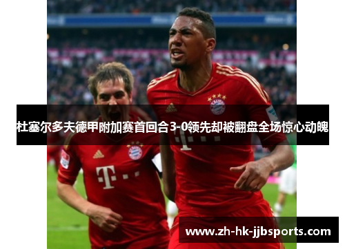 杜塞尔多夫德甲附加赛首回合3-0领先却被翻盘全场惊心动魄 杜塞尔多夫德甲附加赛首回合3-0领先却被翻盘全场惊心动魄