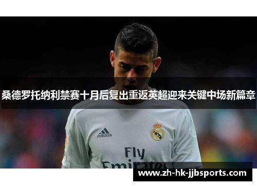 桑德罗托纳利禁赛十月后复出重返英超迎来关键中场新篇章 桑德罗托纳利禁赛十月后复出重返英超迎来关键中场新篇章