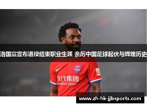 洛国富宣布退役结束职业生涯 亲历中国足球起伏与辉煌历史 洛国富宣布退役结束职业生涯 亲历中国足球起伏与辉煌历史