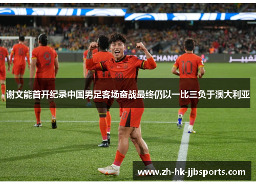 谢文能首开纪录中国男足客场奋战最终仍以一比三负于澳大利亚