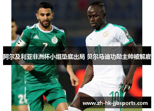 阿尔及利亚非洲杯小组垫底出局 贝尔马迪功勋主帅被解雇