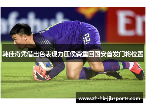 韩佳奇凭借出色表现力压侯森重回国安首发门将位置