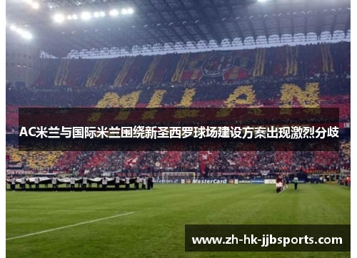 AC米兰与国际米兰围绕新圣西罗球场建设方案出现激烈分歧