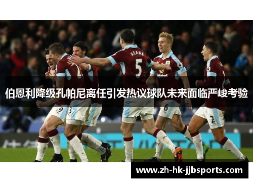 伯恩利降级孔帕尼离任引发热议球队未来面临严峻考验
