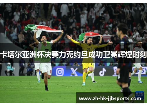 卡塔尔亚洲杯决赛力克约旦成功卫冕辉煌时刻