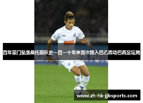 百年豪门坠落桑托斯队史一百一十年来首次降入巴乙震动巴西足坛局 百年豪门坠落桑托斯队史一百一十年来首次降入巴乙震动巴西足坛局