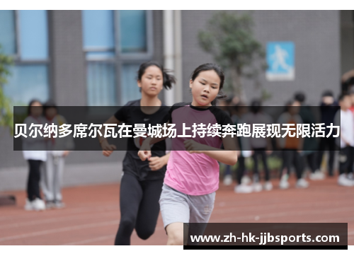 贝尔纳多席尔瓦在曼城场上持续奔跑展现无限活力