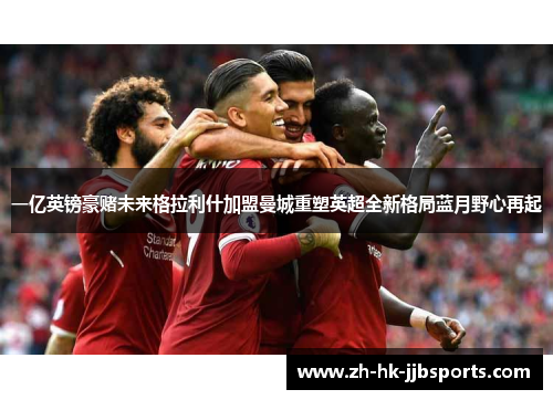 一亿英镑豪赌未来格拉利什加盟曼城重塑英超全新格局蓝月野心再起 一亿英镑豪赌未来格拉利什加盟曼城重塑英超全新格局蓝月野心再起