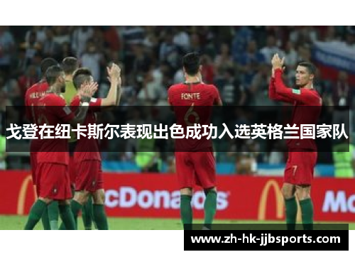 戈登在纽卡斯尔表现出色成功入选英格兰国家队 戈登在纽卡斯尔表现出色成功入选英格兰国家队
