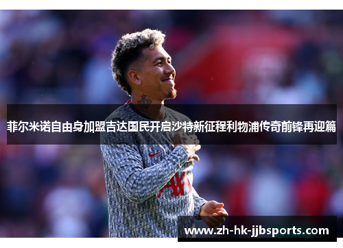 菲尔米诺自由身加盟吉达国民开启沙特新征程利物浦传奇前锋再迎篇 菲尔米诺自由身加盟吉达国民开启沙特新征程利物浦传奇前锋再迎篇