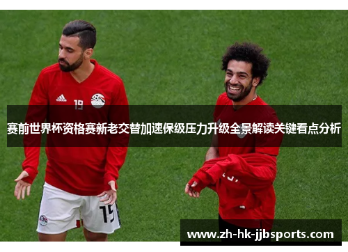 赛前世界杯资格赛新老交替加速保级压力升级全景解读关键看点分析 赛前世界杯资格赛新老交替加速保级压力升级全景解读关键看点分析