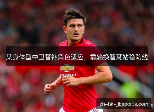 某身体型中卫替补角色适应，靠轮换智慧站稳防线
